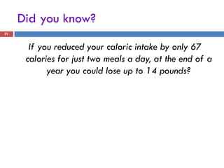 Did you know?
21


       If you reduced your caloric intake by only 67
      calories for just two meals a day, at the end of a
            year you could lose up to 14 pounds?
 