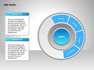TIME WHEEL
This is an example text.
Go ahead and replace it
with your own text This is
an example text. This is an
example text. Go ahead
and replace it with your
own text This is an
example text.
Example text
This is an example text.
Go ahead and replace it
with your own text This is
an example text. This is an
example text. Go ahead
and replace it with your
own text This is an
example text.
Example text
WEEK
Sunday
M
onday
Tuesday
W
ednesday
 