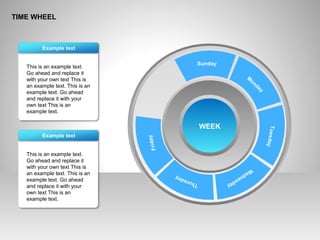 TIME WHEEL
This is an example text.
Go ahead and replace it
with your own text This is
an example text. This is an
example text. Go ahead
and replace it with your
own text This is an
example text.
Example text
This is an example text.
Go ahead and replace it
with your own text This is
an example text. This is an
example text. Go ahead
and replace it with your
own text This is an
example text.
Example text
WEEK
Sunday
M
onday
Tuesday
W
ednesdayThursday
Friday
 