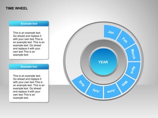TIME WHEEL
This is an example text.
Go ahead and replace it
with your own text This is
an example text. This is an
example text. Go ahead
and replace it with your
own text This is an
example text.
Example text
This is an example text.
Go ahead and replace it
with your own text This is
an example text. This is an
example text. Go ahead
and replace it with your
own text This is an
example text.
Example text
YEAR
Jan
Feb
MarchApril
M
ay
JuneJuly
Aug
 