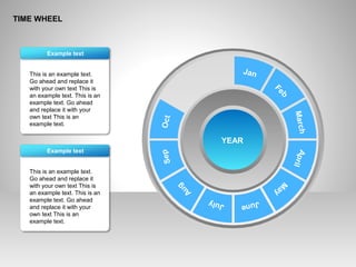 TIME WHEEL
This is an example text.
Go ahead and replace it
with your own text This is
an example text. This is an
example text. Go ahead
and replace it with your
own text This is an
example text.
Example text
This is an example text.
Go ahead and replace it
with your own text This is
an example text. This is an
example text. Go ahead
and replace it with your
own text This is an
example text.
Example text
YEAR
Jan
Feb
MarchApril
M
ay
JuneJuly
Aug
SepOct
 
