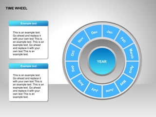 TIME WHEEL
This is an example text.
Go ahead and replace it
with your own text This is
an example text. This is an
example text. Go ahead
and replace it with your
own text This is an
example text.
Example text
This is an example text.
Go ahead and replace it
with your own text This is
an example text. This is an
example text. Go ahead
and replace it with your
own text This is an
example text.
Example text
YEAR
Jan
Feb
MarchApril
M
ay
JuneJuly
Aug
SepOct
N
ov
Dec
 