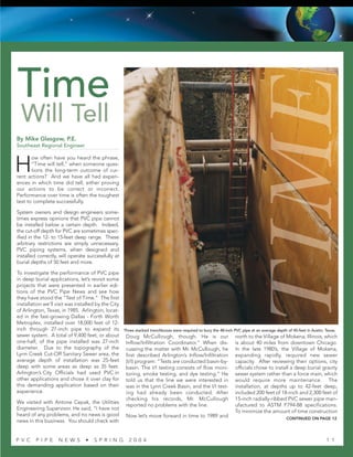 By Mike Glasgow, P.E.
Southeast Regional Engineer
H
ow often have you heard the phrase,
“Time will tell,” when someone ques-
tions the long-term outcome of cur-
rent actions? And we have all had experi-
ences in which time did tell, either proving
our actions to be correct or incorrect.
Performance over time is often the toughest
test to complete successfully.
System owners and design engineers some-
times express opinions that PVC pipe cannot
be installed below a certain depth. Indeed,
the cut-off depth for PVC are sometimes spec-
ified in the 12- to 15-feet deep range. These
arbitrary restrictions are simply unnecessary.
PVC piping systems, when designed and
installed correctly, will operate successfully at
burial depths of 50 feet and more.
To investigate the performance of PVC pipe
in deep burial applications, let’s revisit some
projects that were presented in earlier edi-
tions of the PVC Pipe News and see how
they have stood the “Test of Time.” The first
installation we’ll visit was installed by the City
of Arlington, Texas, in 1985. Arlington, locat-
ed in the fast-growing Dallas - Forth Worth
Metroplex, installed over 18,000 feet of 12-
inch through 27-inch pipe to expand its
sewer system. A total of 9,400 feet, or about
one-half, of the pipe installed was 27-inch
diameter. Due to the topography of the
Lynn Creek Cut-Off Sanitary Sewer area, the
average depth of installation was 25-feet
deep with some areas as deep as 35 feet.
Arlington’s City Officials had used PVC in
other applications and chose it over clay for
this demanding application based on their
experience.
We visited with Antone Cepak, the Utilities
Engineering Supervisor. He said, “I have not
heard of any problems, and no news is good
news in this business. You should check with
Doug McCullough, though. He is our
Inflow/Infiltration Coordinator.” When dis-
cussing the matter with Mr. McCullough, he
first described Arlington’s Inflow/Infiltration
(I/I) program: “Tests are conducted basin-by-
basin. The I/I testing consists of flow moni-
toring, smoke testing, and dye testing.” He
told us that the line we were interested in
was in the Lynn Creek Basin, and the I/I test-
ing had already been conducted. After
checking his records, Mr. McCullough
reported no problems with the line.
Now let’s move forward in time to 1989 and
north to the Village of Mokena, Illinois, which
is about 40 miles from downtown Chicago.
In the late 1980’s, the Village of Mokena,
expanding rapidly, required new sewer
capacity. After reviewing their options, city
officials chose to install a deep burial gravity
sewer system rather than a force main, which
would require more maintenance. The
installation, at depths up to 42-feet deep,
included 200 feet of 18-inch and 2,300 feet of
15-inch radially-ribbed PVC sewer pipe man-
ufactured to ASTM F794-88 specifications.
To minimize the amount of time construction
Three stacked trenchboxes were required to bury the 48-inch PVC pipe at an average depth of 45-feet in Austin, Texas.
CONTINUED ON PAGE 12
P V C P I P E N E W S • S P R I N G 2 0 0 4 1 1
Will Tell
Time
 