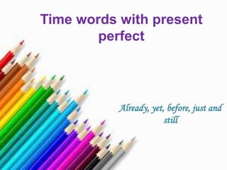 Time words with present
perfect

Already, yet, before, just and
still

 