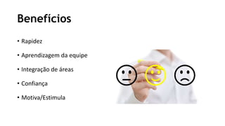 Benefícios
• Rapidez
• Aprendizagem da equipe
• Integração de áreas
• Confiança
• Motiva/Estimula
 