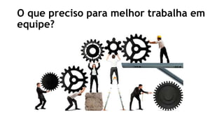 O que preciso para melhor trabalha em
equipe?
 