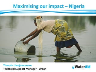 Maximising our impact – Nigeria
Timeyin Uwejamomere
Technical Support Manager - Urban
 
