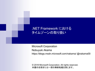 .NET Framework における
タイムゾーンの取り扱い
Microsoft Corporation
Nobuyuki Akama
https://blogs.msdn.microsoft.com/nakama/ @nakama00
© 2018 Microsoft Corporation. All rights reserved.
本書の全部または一部の無断転載を禁じます。
 