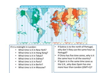 If it is midnight in London:
• What time is it in New York?
• What time is it in Hong Kong?
• What time is it in Tokyo?
• ...