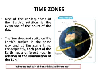 TIME ZONES
• One of the consequences of
the Earth´s rotation is the
existence of the hours of the
day.
• The Sun does not ...