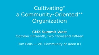 Cultivating*
a Community-Oriented**
Organization
CMX Summit West
October Fifteenth, Two Thousand Fifteen
Tim Falls — VP, Community at Keen IO
 