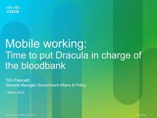 Mobile working:
Time to put Dracula in charge of
the bloodbank
Tim Fawcett
General Manager Government Affairs & Policy
1 March 2013




© 2010 Cisco and/or its affiliates. All rights reserved.   Cisco Confidential   1
 