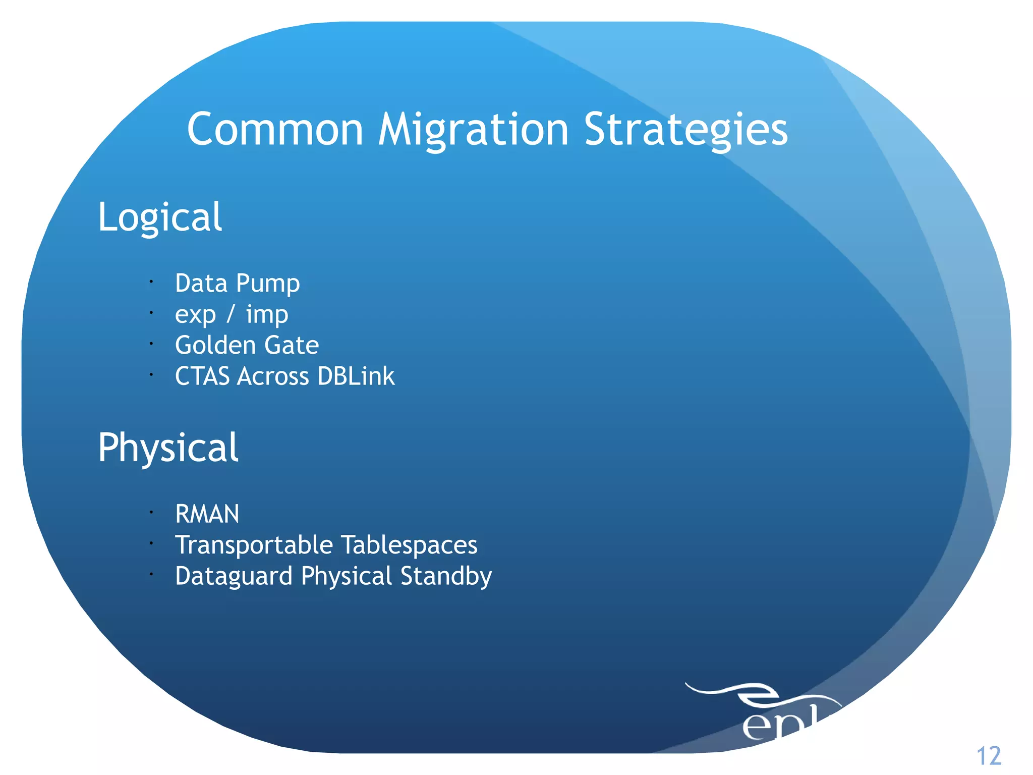 Common Migration Strategies
Logical
  •
      Data Pump
  •
      exp / imp
  •
      Golden Gate
  •
      CTAS Across DBLink

Physical
  •
      RMAN
  •
      Transportable Tablespaces
  •
      Dataguard Physical Standby




                                    12
 