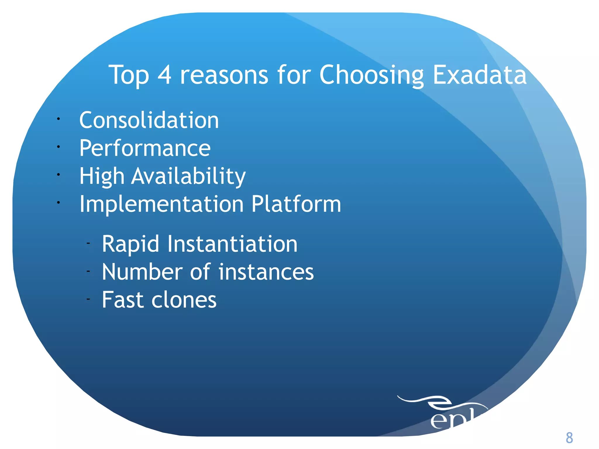 Top 4 reasons for Choosing Exadata
•
    Consolidation
•
    Performance
•
    High Availability
•
    Implementation Platform
    -
        Rapid Instantiation
    -
        Number of instances
    -
        Fast clones




                                             8
 