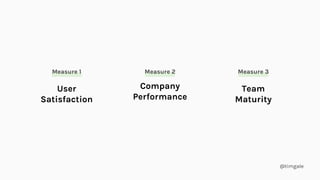 @timgale
Measure 2
Company
Performance
Measure 3
Team
Maturity
Measure 1
User
Satisfaction
 