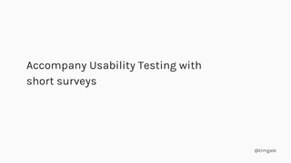 @timgale
Accompany Usability Testing with
short surveys
 