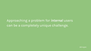 @timgale
Approaching a problem for internal users
can be a completely unique challenge.
 