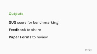 @timgale
SUS score for benchmarking
Feedback to share
Paper Forms to review
Outputs
 