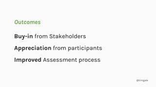 @timgale
Buy-in from Stakeholders
Appreciation from participants
Improved Assessment process
Outcomes
 