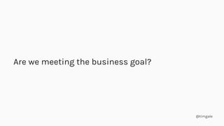 @timgale
Are we meeting the business goal?
 