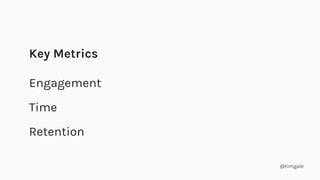 @timgale
Key Metrics
Engagement
Time
Retention
 