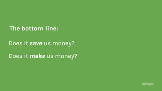 @timgale
Does it save us money?
Does it make us money?
The bottom line:
 