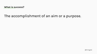 @timgale
The accomplishment of an aim or a purpose.
What is success?
 