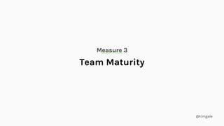 @timgale
Team Maturity
Measure 3
 