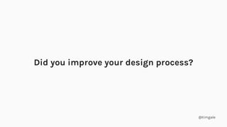 @timgale
Did you improve your design process?
 