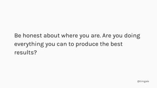@timgale
Be honest about where you are. Are you doing
everything you can to produce the best
results?
 