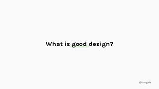 @timgale
What is good design?
 