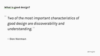 @timgale
What is good design?
Two of the most important characteristics of
good design are discoverability and
understanding.
– Don Norman
“
”
 