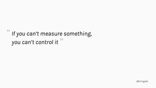 @timgale
If you can’t measure something,
you can’t control it
“
”
 