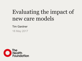Evaluating the impact of
new care models
Tim Gardner
18 May 2017
 
