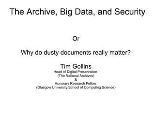 The Archive, Big Data, and Security
Or
Why do dusty documents really matter?
Tim Gollins
Head of Digital Preservation
(The National Archives)
&
Honorary Research Fellow
(Glasgow University School of Computing Science)
 
