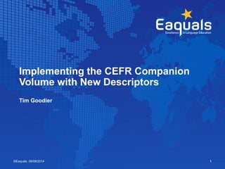 Tim Goodier
©Eaquals 06/08/2014 1
Implementing the CEFR Companion
Volume with New Descriptors
 