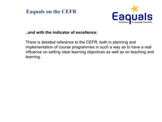 Eaquals on the CEFR
..and with the indicator of excellence:
There is detailed reference to the CEFR, both in planning and
...