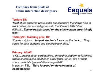 Feedback from pilots of
online interaction descriptors
42
Tertiary B1:
‘Most of the students wrote in the questionnaire th...