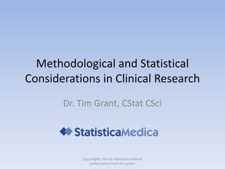 Methodological and Statistical
Considerations in Clinical Research
Dr. Tim Grant, CStat CSci
Copy Rights; Do not reproduce without
authorization from the author
 