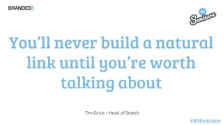 You’ll never build a natural
link until you’re worth
talking about
Tim Grice – Head of Search

#B3Seminar

 