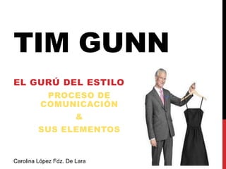 TIM GUNN
EL GURÚ DEL ESTILO
PROCESO DE
COMUNICACIÓN
&
SUS ELEMENTOS
Carolina López Fdz. De Lara
 