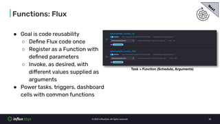 © 2021 InﬂuxData. All rights reserved. 33
| Functions: Flux
● Goal is code reusability
○ Deﬁne Flux code once
○ Register a...