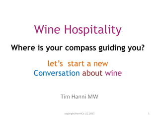 Tim Hanni MW
copyright HanniCo LLC 2017 1
Wine Hospitality
Where is your compass guiding you?
let’s start a new
Conversation about wine
 