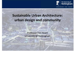 Environmental Physics & Design
Research Group
Energy & Sustainability Research Division
Sustainable Urban Architecture:
urban design and community
Professor Tim Heath
University of Nottingham
 