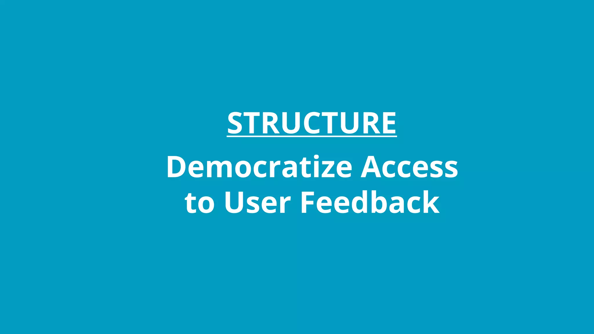 STRUCTURE
Democratize Access
to User Feedback
 