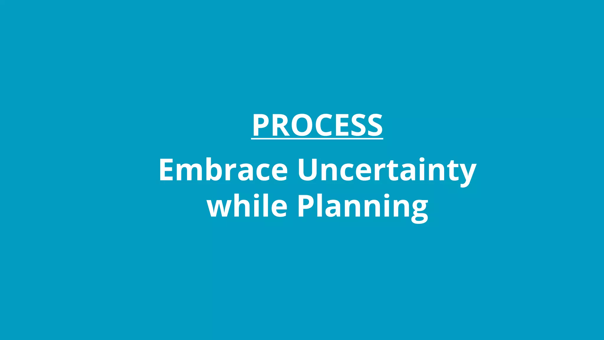 PROCESS
Embrace Uncertainty
while Planning
 