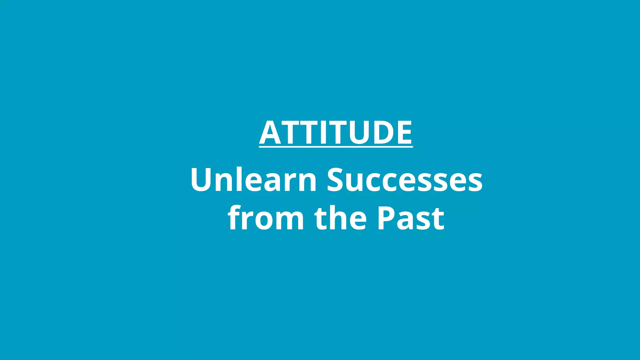 ATTITUDE
Unlearn Successes
from the Past
 