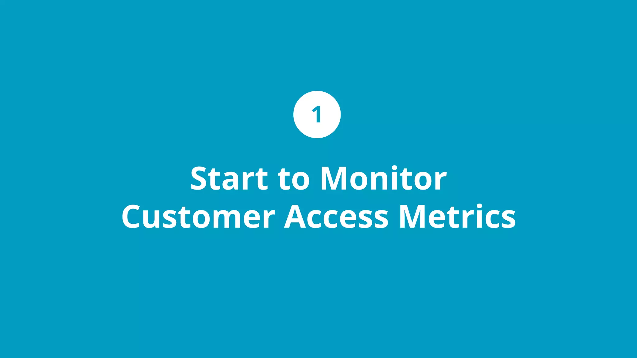 Start to Monitor
Customer Access Metrics
1
 