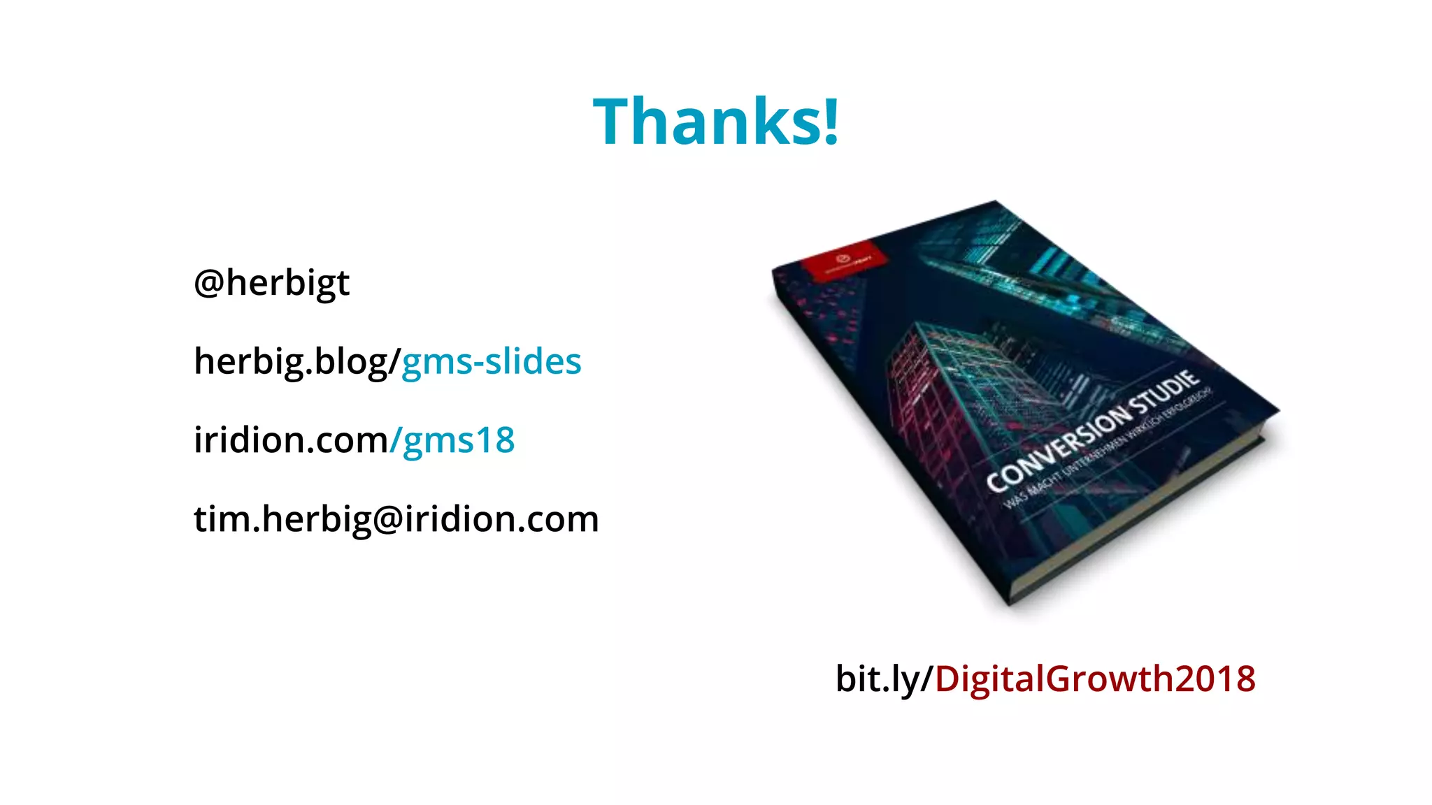 Thanks!
@herbigt
herbig.blog/gms-slides
iridion.com/gms18
tim.herbig@iridion.com
bit.ly/DigitalGrowth2018
 