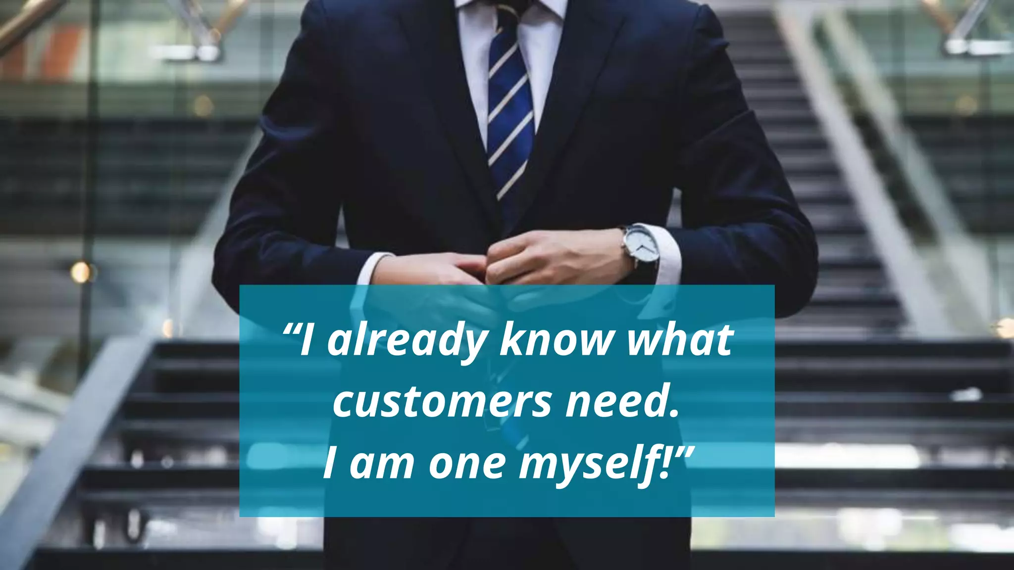 “I already know what
customers need.
I am one myself!”
 